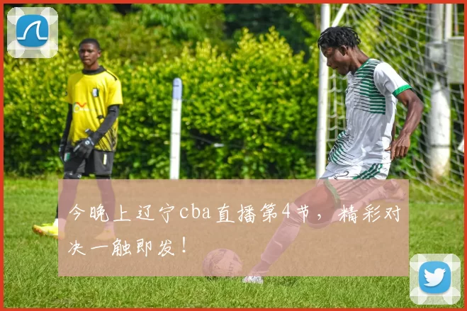 今晚上辽宁cba直播第4节，精彩对决一触即发！