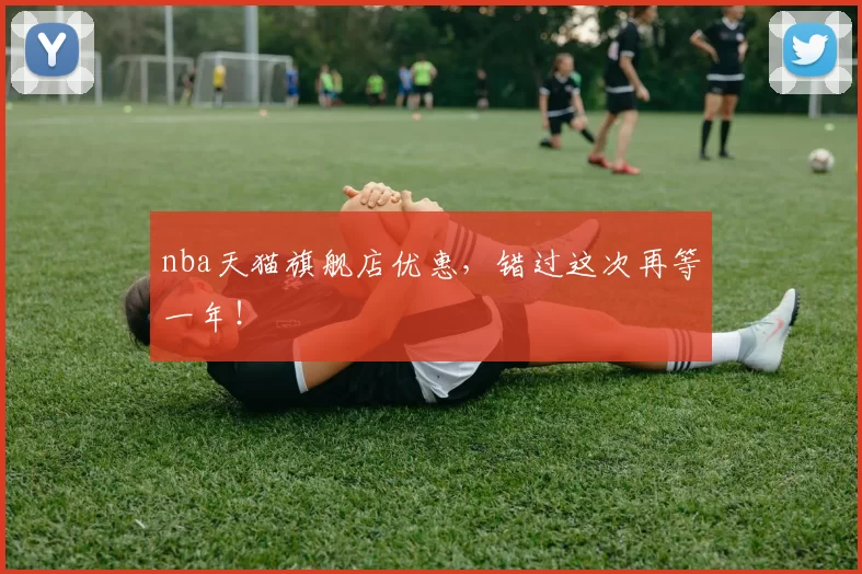 nba天猫旗舰店优惠，错过这次再等一年！