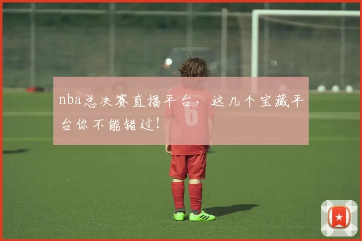 nba总决赛直播平台，这几个宝藏平台你不能错过！