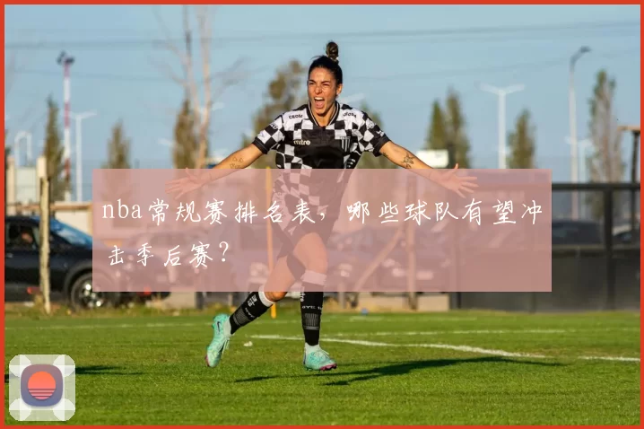nba常规赛排名表，哪些球队有望冲击季后赛？