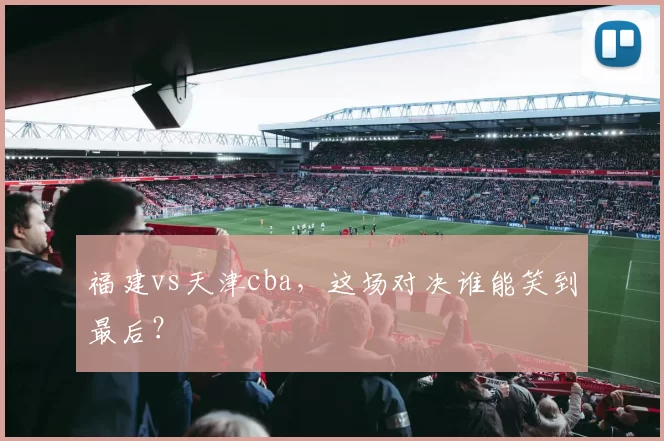 福建vs天津cba，这场对决谁能笑到最后？