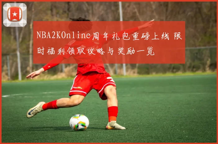 NBA2KOnline周年礼包重磅上线 限时福利领取攻略与奖励一览