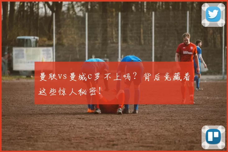 曼联vs曼城c罗不上吗？背后竟藏着这些惊人秘密！