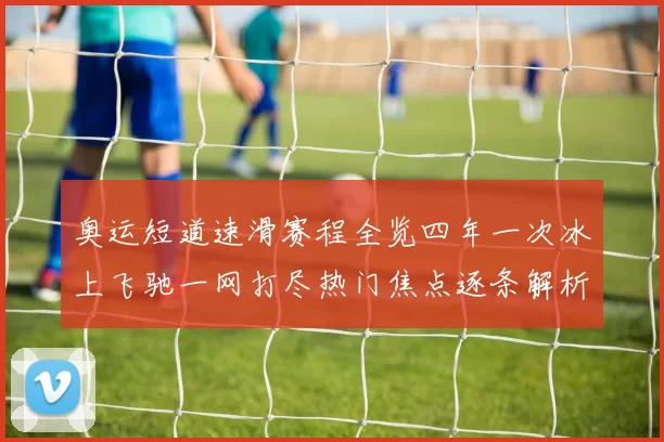 奥运短道速滑赛程全览四年一次冰上飞驰一网打尽热门焦点逐条解析