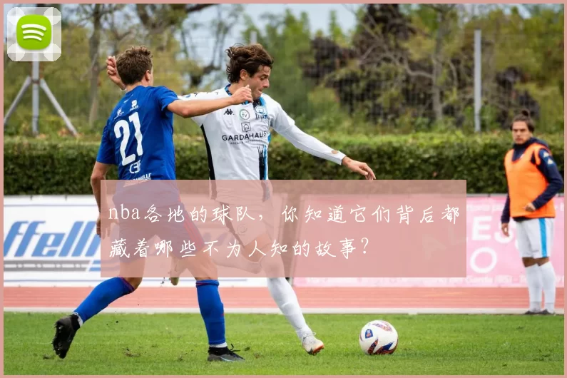 nba各地的球队，你知道它们背后都藏着哪些不为人知的故事？