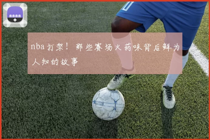 nba打架！那些赛场火药味背后鲜为人知的故事