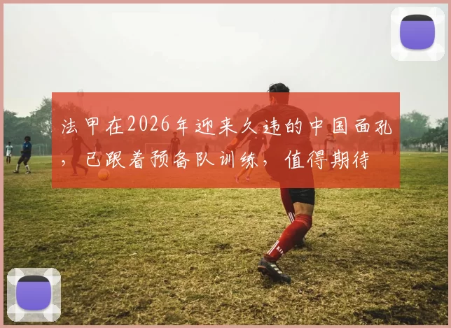 法甲在2026年迎来久违的中国面孔，已跟着预备队训练，值得期待