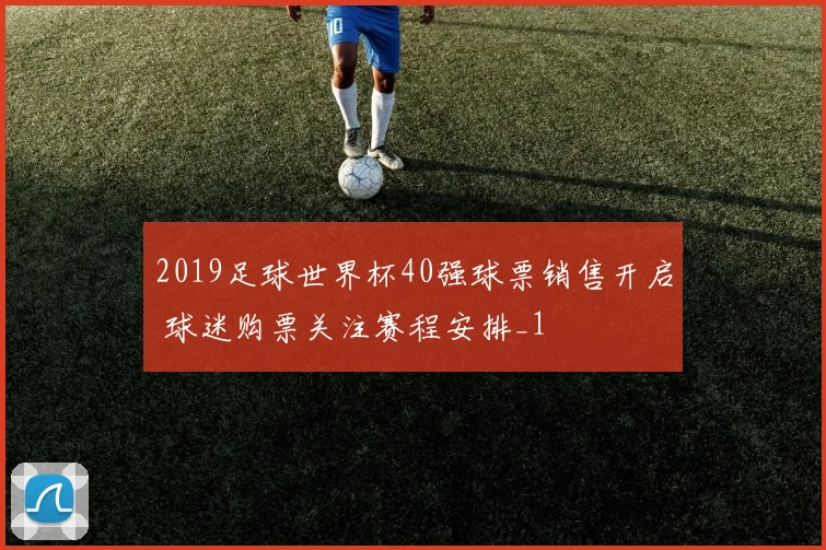 2019足球世界杯40强球票销售开启 球迷购票关注赛程安排_1