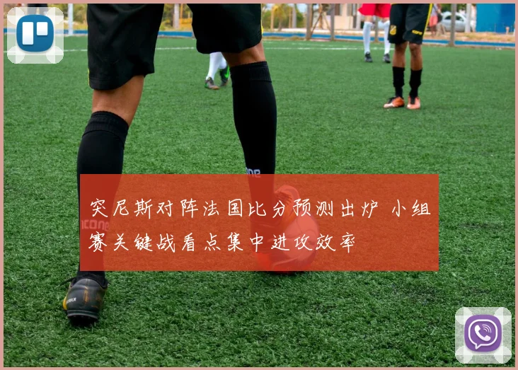突尼斯对阵法国比分预测出炉 小组赛关键战看点集中进攻效率