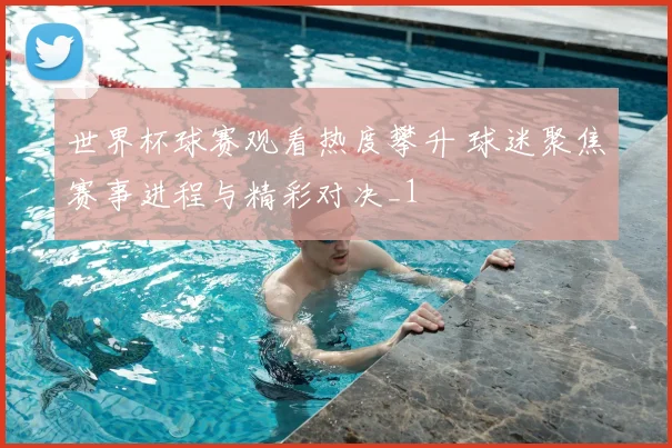 世界杯球赛观看热度攀升 球迷聚焦赛事进程与精彩对决_1