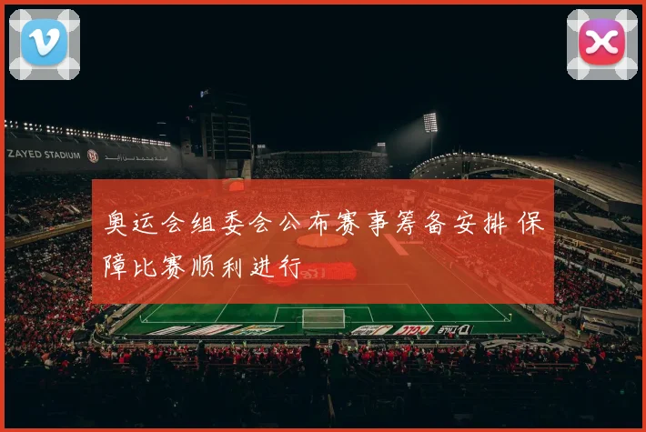 奥运会组委会公布赛事筹备安排 保障比赛顺利进行