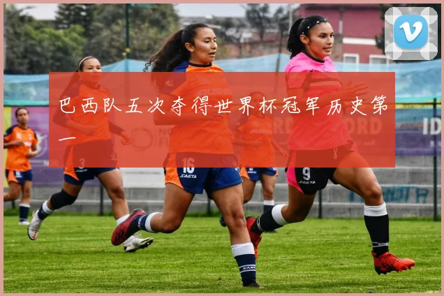 巴西队五次夺得世界杯冠军历史第一
