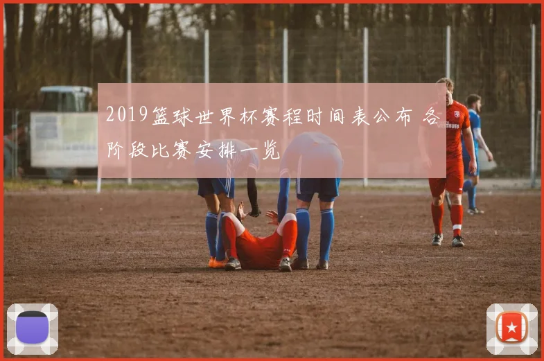 2019篮球世界杯赛程时间表公布 各阶段比赛安排一览