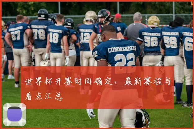 世界杯开赛时间确定，最新赛程与看点汇总