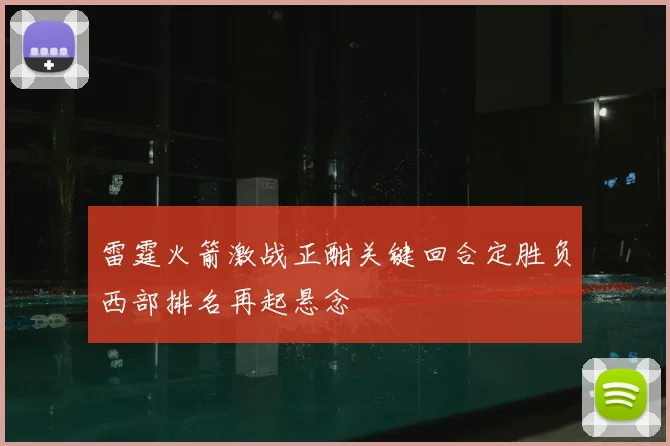 雷霆火箭激战正酣关键回合定胜负西部排名再起悬念
