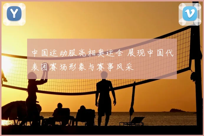 中国运动服亮相奥运会 展现中国代表团赛场形象与赛事风采