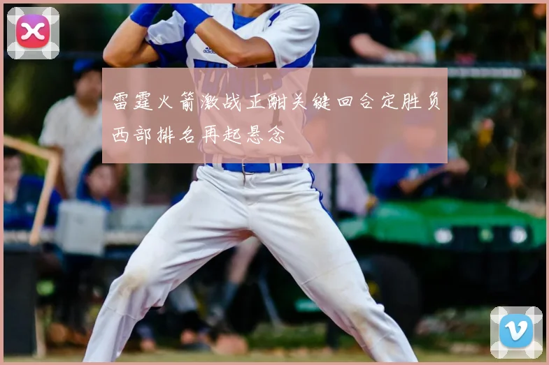 雷霆火箭激战正酣关键回合定胜负西部排名再起悬念