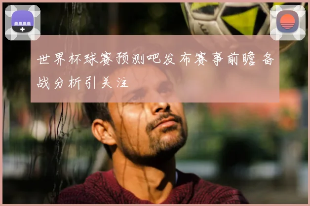 世界杯球赛预测吧发布赛事前瞻 备战分析引关注