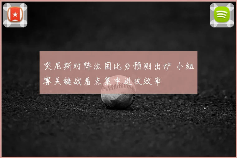 突尼斯对阵法国比分预测出炉 小组赛关键战看点集中进攻效率
