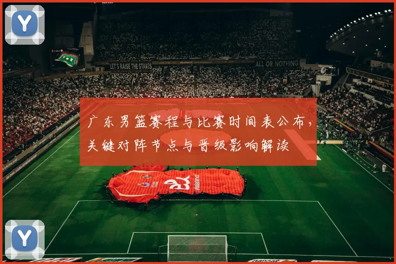 广东男篮赛程与比赛时间表公布，关键对阵节点与晋级影响解读