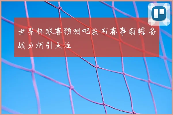 世界杯球赛预测吧发布赛事前瞻 备战分析引关注